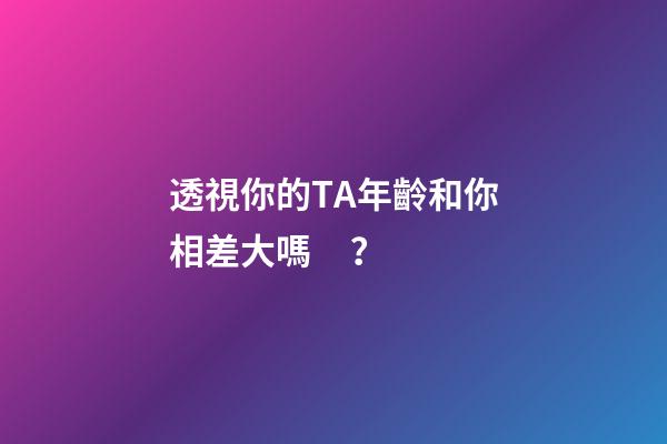透視你的TA年齡和你相差大嗎？